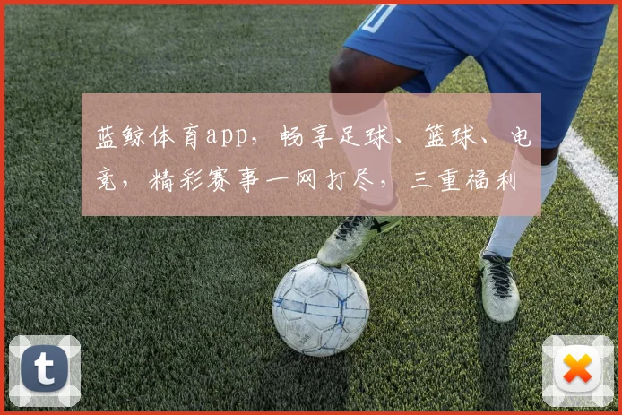 蓝鲸体育app，畅享足球、篮球、电竞，精彩赛事一网打尽，三重福利等你来拿，下载即享