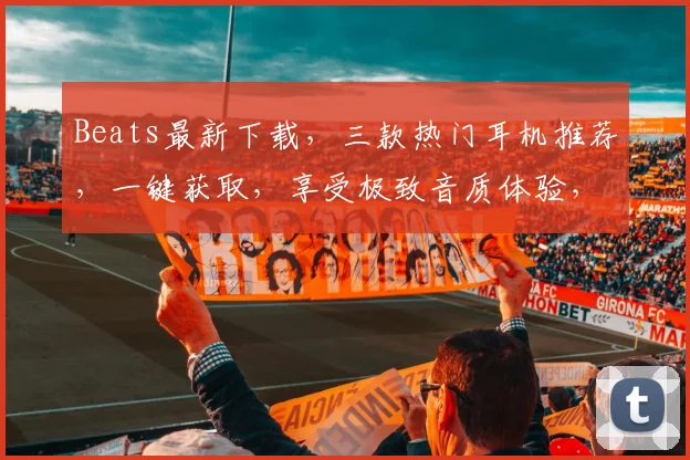 Beats最新下载，三款热门耳机推荐，一键获取，享受极致音质体验，不容错过