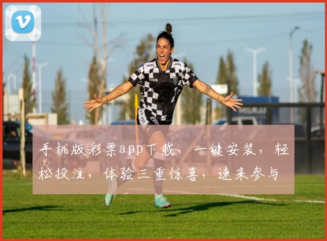手机版彩票app下载，一键安装，轻松投注，体验三重惊喜，速来参与