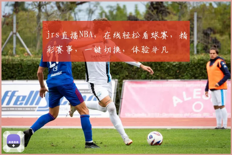 jrs直播NBA，在线轻松看球赛，精彩赛事，一键切换，体验非凡
