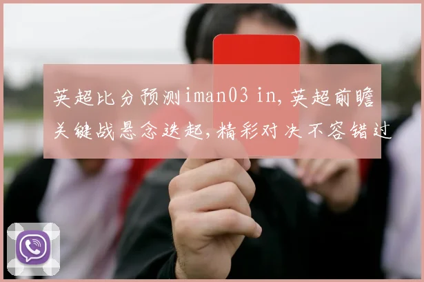 英超比分预测iman03 in,英超前瞻关键战悬念迭起,精彩对决不容错过,一触即发