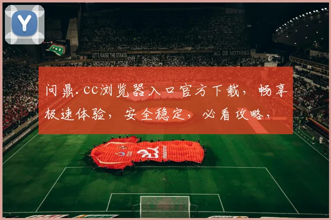 问鼎.cc浏览器入口官方下载，畅享极速体验，安全稳定，必看攻略，三步轻松安装，不容错过