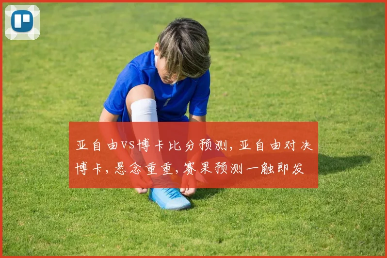 亚自由vs博卡比分预测,亚自由对决博卡,悬念重重,赛果预测一触即发,谁将笑到最后