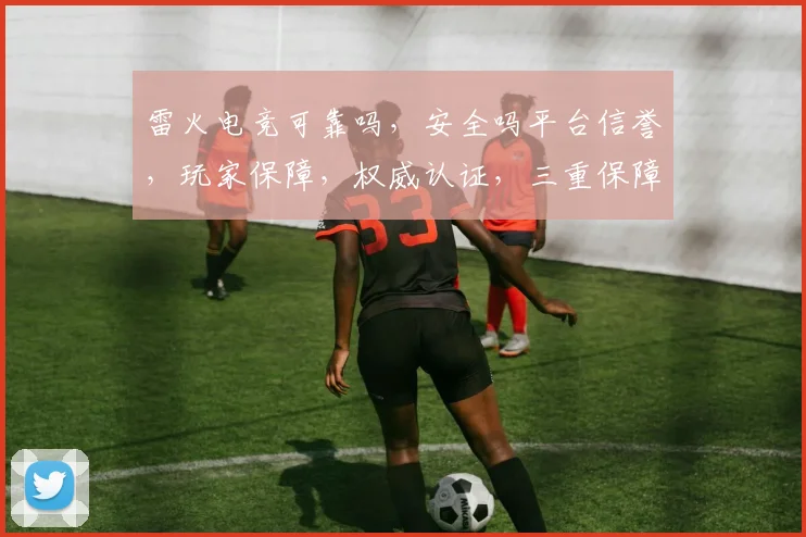 雷火电竞可靠吗，安全吗平台信誉，玩家保障，权威认证，三重保障