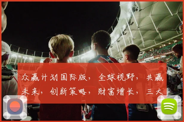 众赢计划国际版，全球视野，共赢未来，创新策略，财富增长，三大优势，一网打尽