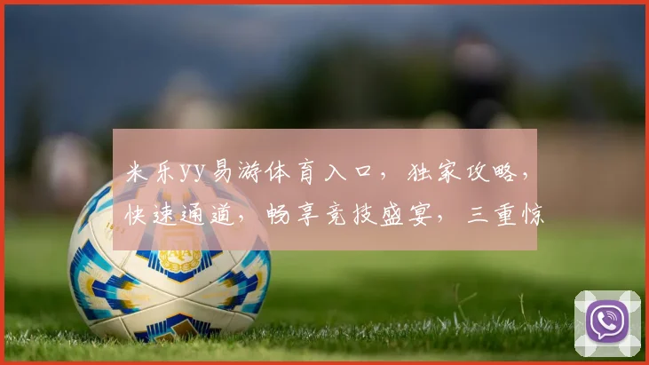 米乐yy易游体育入口，独家攻略，快速通道，畅享竞技盛宴，三重惊喜，不容错过