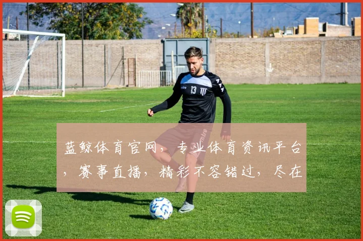 蓝鲸体育官网，专业体育资讯平台，赛事直播，精彩不容错过，尽在蓝鲸体育官网，体验非凡