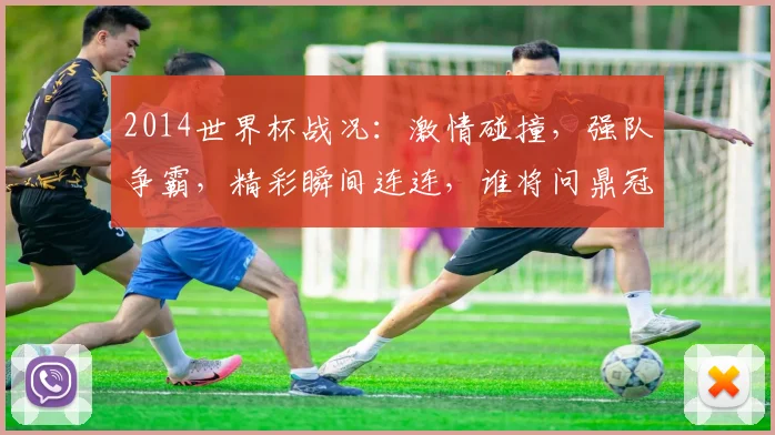 2014世界杯战况：激情碰撞，强队争霸，精彩瞬间连连，谁将问鼎冠军