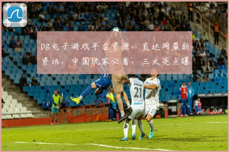 pg电子游戏平台资源，直达网最新资讯，中国玩家必看，三大亮点曝光