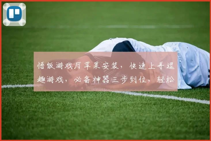 悟饭游戏厅苹果安装，快速上手逗趣游戏，必备神器三步到位，轻松体验