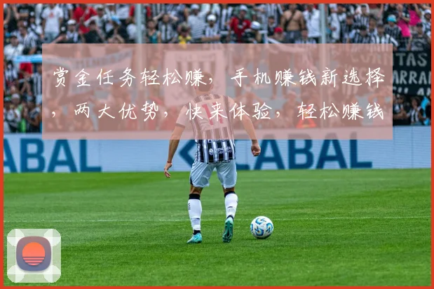 赏金任务轻松赚，手机赚钱新选择，两大优势，快来体验，轻松赚钱
