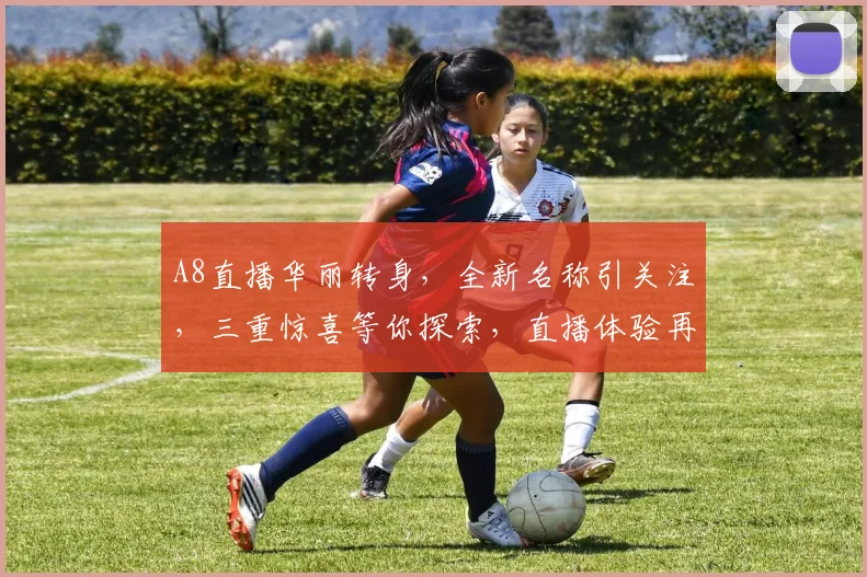 A8直播华丽转身，全新名称引关注，三重惊喜等你探索，直播体验再升级