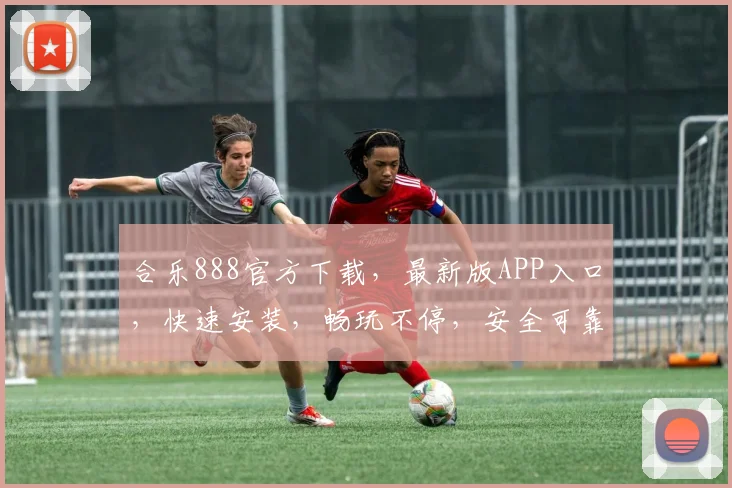 合乐888官方下载，最新版APP入口，快速安装，畅玩不停，安全可靠，不容错过，立即下载