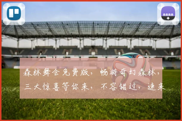 森林舞会免费版，畅游奇幻森林，三大惊喜等你来，不容错过，速来体验